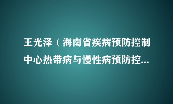 王光泽（海南省疾病预防控制中心热带病与慢性病预防控制所主任医师）