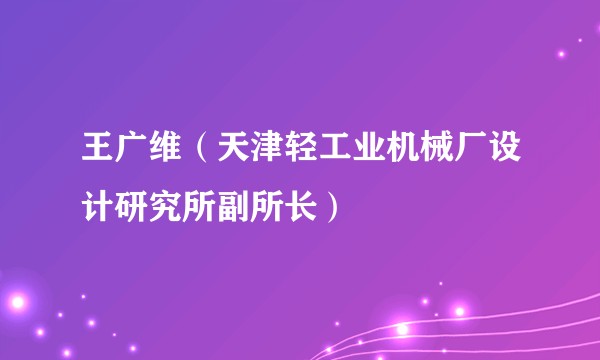 王广维（天津轻工业机械厂设计研究所副所长）