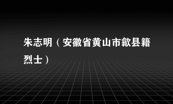 朱志明（安徽省黄山市歙县籍烈士）