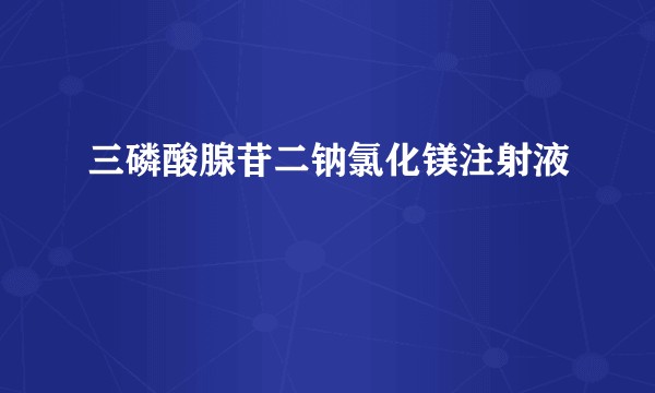 三磷酸腺苷二钠氯化镁注射液
