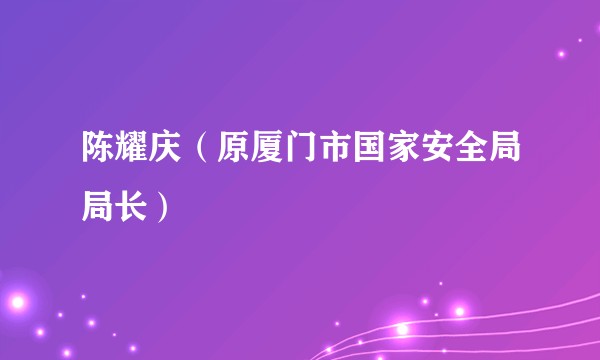 陈耀庆（原厦门市国家安全局局长）