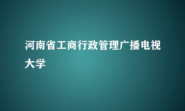 河南省工商行政管理广播电视大学
