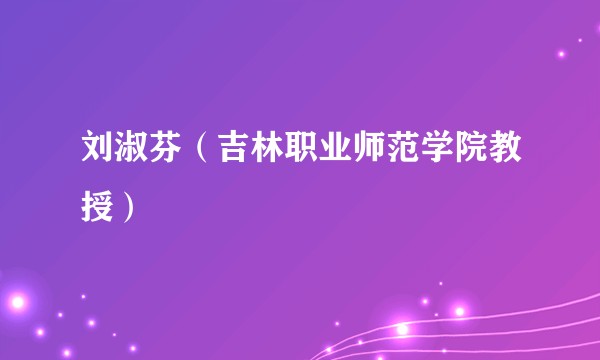 刘淑芬（吉林职业师范学院教授）
