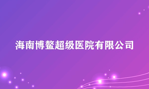 海南博鳌超级医院有限公司