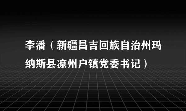 李潘（新疆昌吉回族自治州玛纳斯县凉州户镇党委书记）