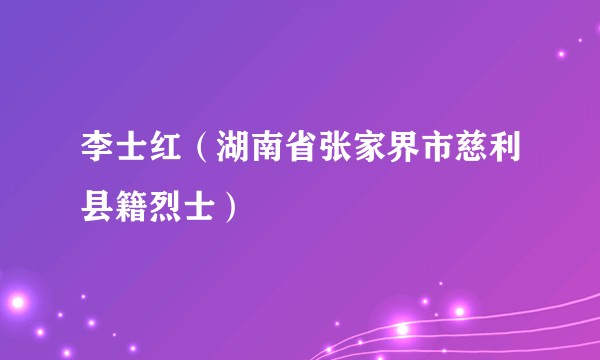 李士红（湖南省张家界市慈利县籍烈士）
