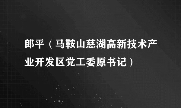 郎平（马鞍山慈湖高新技术产业开发区党工委原书记）