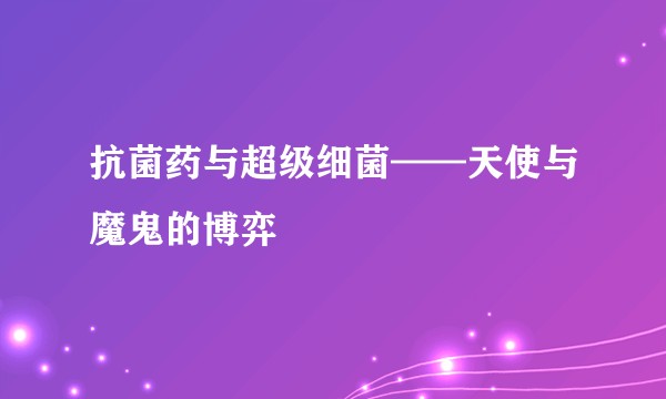 抗菌药与超级细菌——天使与魔鬼的博弈