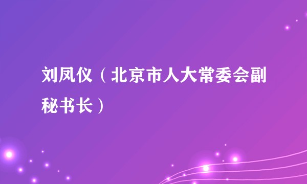刘凤仪（北京市人大常委会副秘书长）