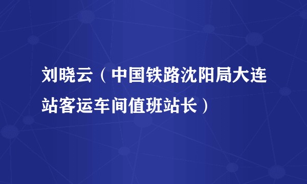 刘晓云（中国铁路沈阳局大连站客运车间值班站长）