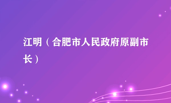 江明（合肥市人民政府原副市长）