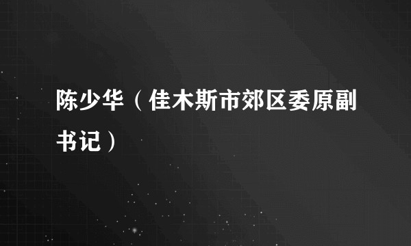 陈少华(佳木斯市郊区委原副书记)