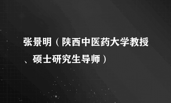 张景明（陕西中医药大学教授、硕士研究生导师）