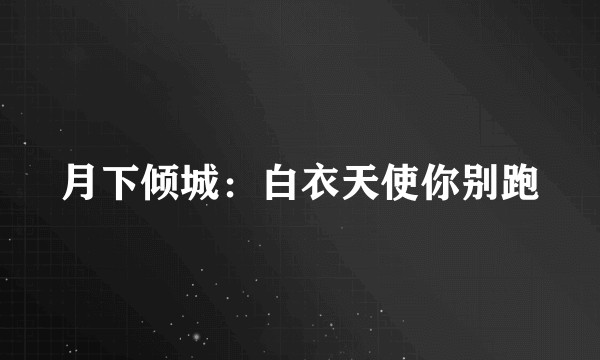月下倾城：白衣天使你别跑