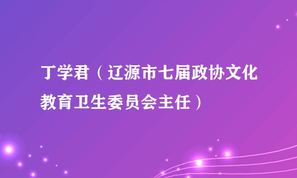 丁学君（辽源市七届政协文化教育卫生委员会主任）