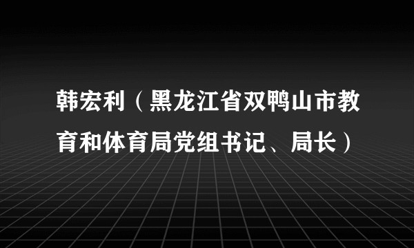 韩宏利(黑龙江省双鸭山市教育和体育局党组书记、局长)