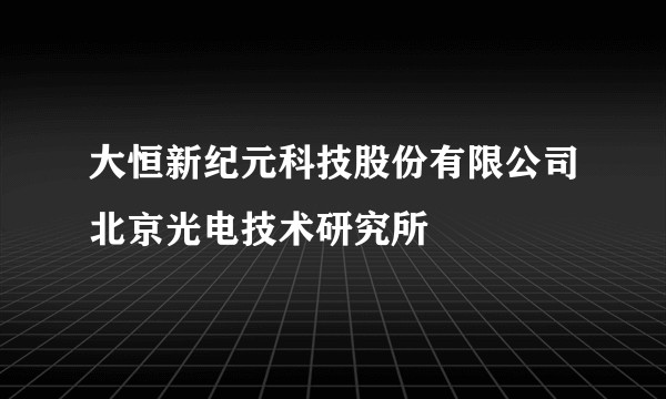 大恒新纪元科技股份有限公司北京光电技术研究所