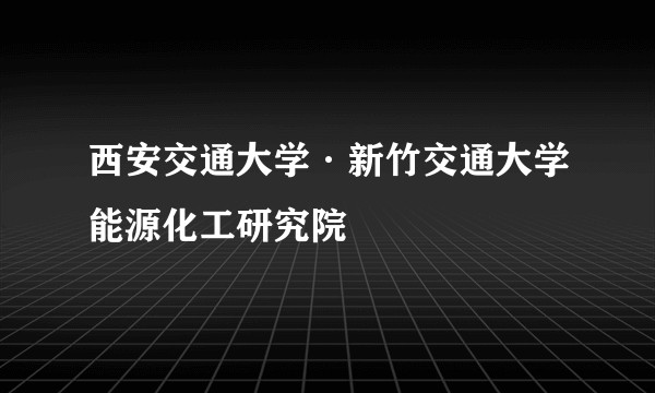 西安交通大学·新竹交通大学能源化工研究院