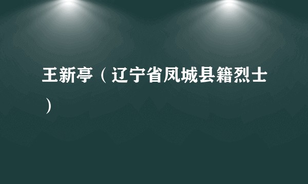 王新亭（辽宁省凤城县籍烈士）