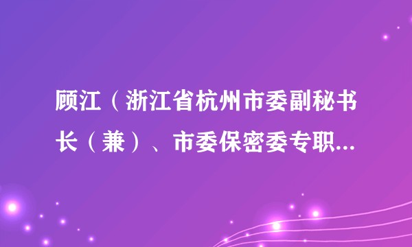 顾江（浙江省杭州市委副秘书长（兼）、市委保密委专职副主任（正局长级））
