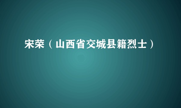 宋荣（山西省交城县籍烈士）