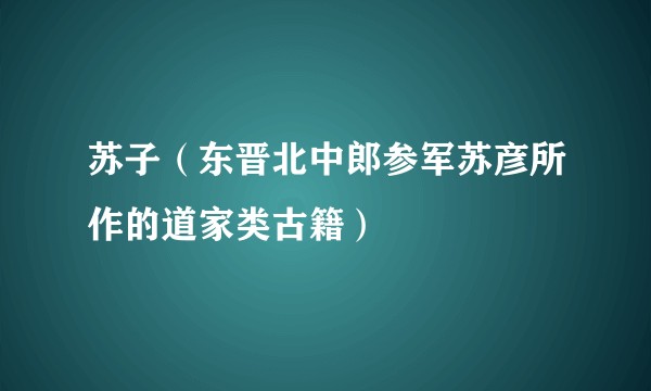 苏子（东晋北中郎参军苏彦所作的道家类古籍）