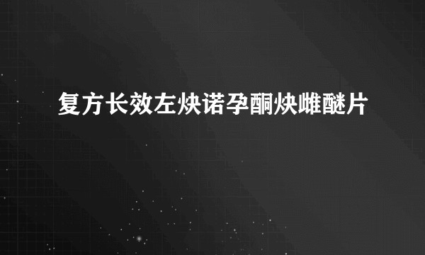 复方长效左炔诺孕酮炔雌醚片
