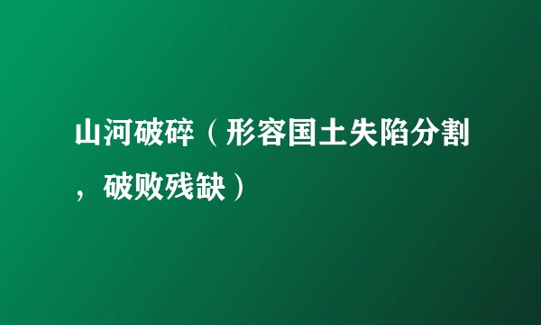 山河破碎（形容国土失陷分割，破败残缺）
