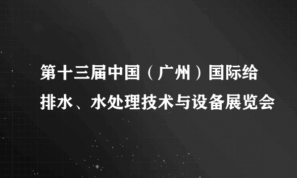 第十三届中国（广州）国际给排水、水处理技术与设备展览会