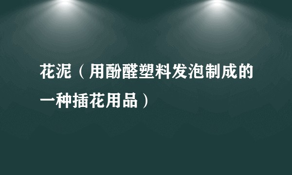 花泥(用酚醛塑料发泡制成的一种插花用品)