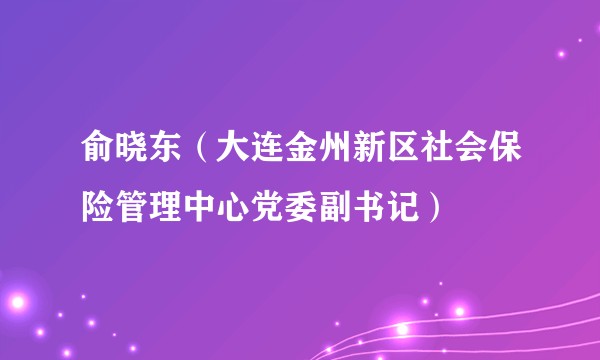 俞晓东(大连金州新区社会保险管理中心党委副书记)