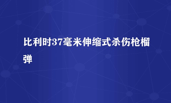 比利时37毫米伸缩式杀伤枪榴弹