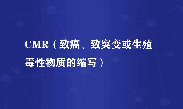 CMR(致癌、致突变或生殖毒性物质的缩写)