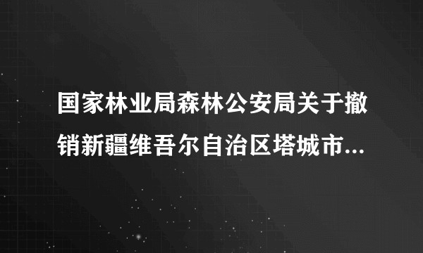 国家林业局森林公安局关于撤销新疆维吾尔自治区塔城市公安局林业派出所二级公安派出所称号的通知
