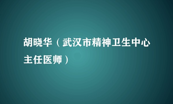 胡晓华(武汉市精神卫生中心主任医师)