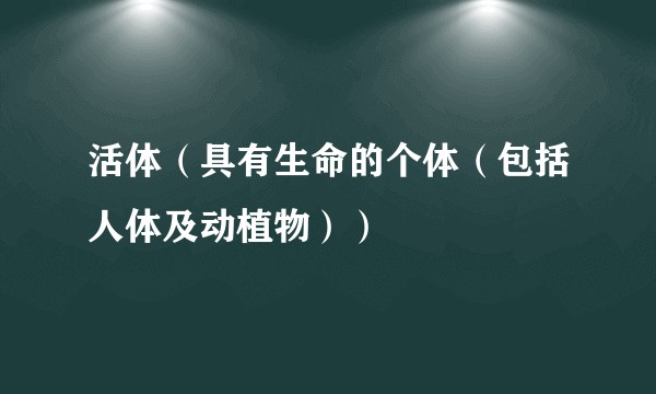 活体（具有生命的个体（包括人体及动植物））