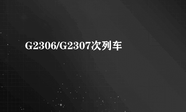 G2306/G2307次列车