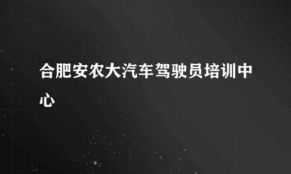 合肥安农大汽车驾驶员培训中心