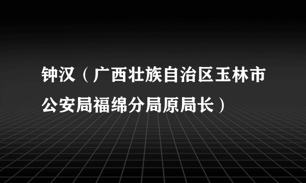 钟汉(广西壮族自治区玉林市公安局福绵分局原局长)