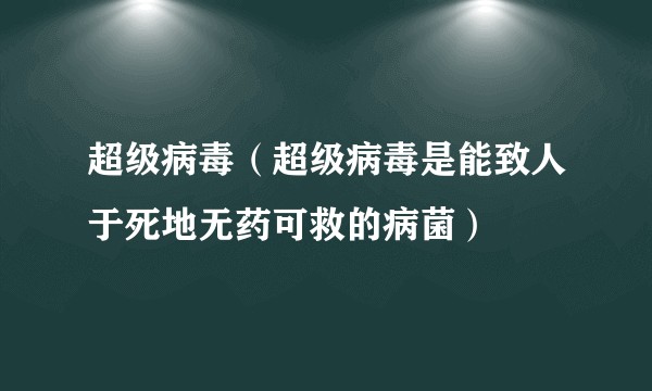 超级病毒（超级病毒是能致人于死地无药可救的病菌）
