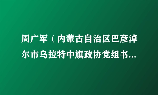 周广军（内蒙古自治区巴彦淖尔市乌拉特中旗政协党组书记、主席）