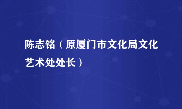 陈志铭（原厦门市文化局文化艺术处处长）