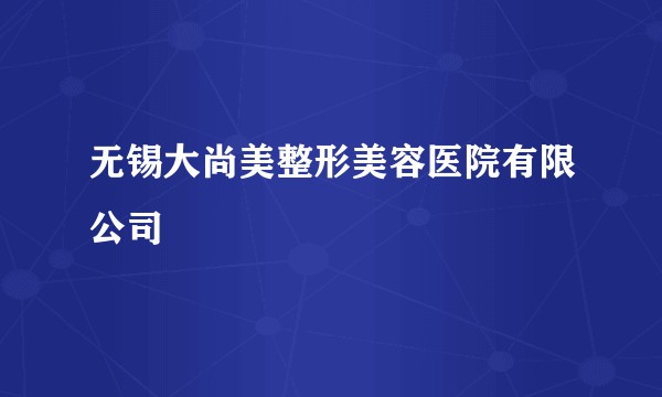 无锡大尚美整形美容医院有限公司
