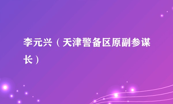 李元兴（天津警备区原副参谋长）
