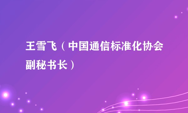 王雪飞（中国通信标准化协会副秘书长）