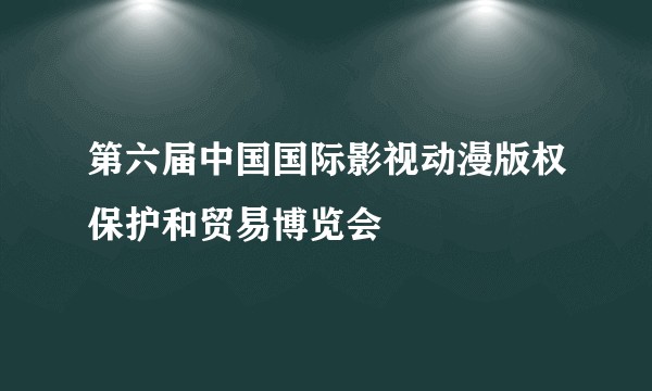 第六届中国国际影视动漫版权保护和贸易博览会