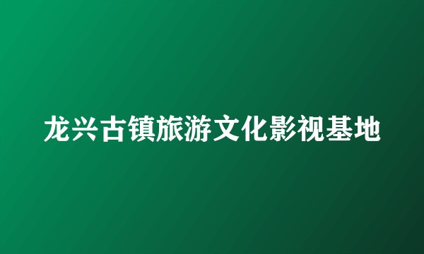 龙兴古镇旅游文化影视基地