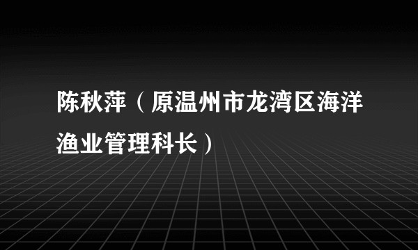 陈秋萍（原温州市龙湾区海洋渔业管理科长）