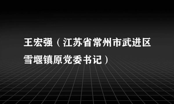 王宏强（江苏省常州市武进区雪堰镇原党委书记）