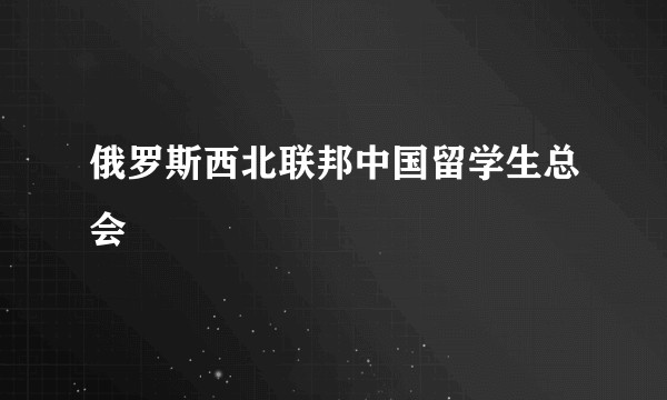 俄罗斯西北联邦中国留学生总会
